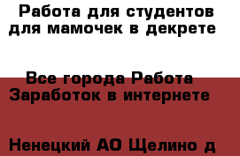 Работа для студентов,для мамочек в декрете. - Все города Работа » Заработок в интернете   . Ненецкий АО,Щелино д.
